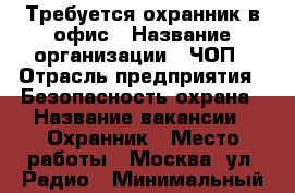 Требуется охранник в офис › Название организации ­ ЧОП › Отрасль предприятия ­ Безопасность/охрана › Название вакансии ­ Охранник › Место работы ­ Москва, ул. Радио › Минимальный оклад ­ 28 000 › Максимальный оклад ­ 30 000 - Все города Работа » Вакансии   . Адыгея респ.,Адыгейск г.